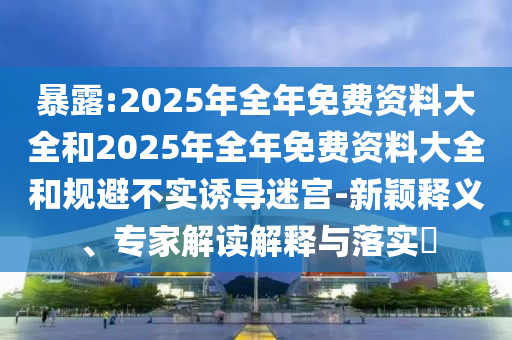 暴露:2025年全年免費資料大全和2025年全年免費資料大全和規(guī)避不實誘導迷宮-新穎釋義、專家解讀解釋與落實?
