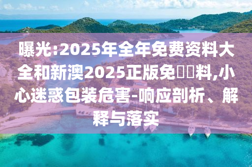 曝光:2025年全年免費(fèi)資料大全和新澳2025正版免費(fèi)資料,小心迷惑包裝危害-響應(yīng)剖析、解釋與落實(shí)