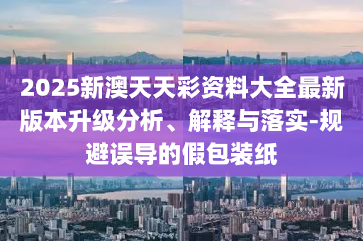 2025新澳天天彩資料大全最新版本升級(jí)分析、解釋與落實(shí)-規(guī)避誤導(dǎo)的假包裝紙