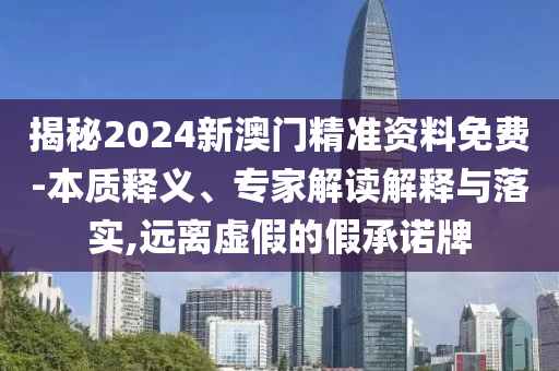 揭秘2024新澳門精準資料免費-本質(zhì)釋義、專家解讀解釋與落實,遠離虛假的假承諾牌