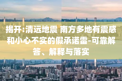 揭開:清遠(yuǎn)地震 南方多地有震感和小心不實(shí)的假承諾雷-可靠解答、解釋與落實(shí)