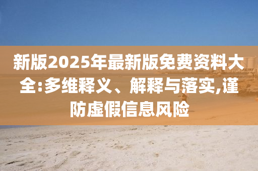新版2025年最新版免費資料大全:多維釋義、解釋與落實,謹防虛假信息風險