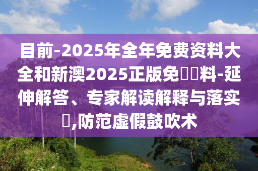 目前-2025年全年免費資料大全和新澳2025正版免費資料-延伸解答、專家解讀解釋與落實?,防范虛假鼓吹術(shù)