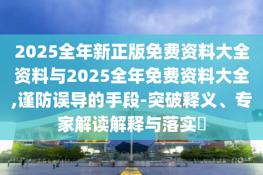 2025全年新正版免費資料大全資料與2025全年免費資料大全,謹防誤導的手段-突破釋義、專家解讀解釋與落實?