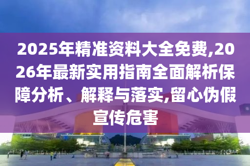 2025年精準資料大全免費,2026年最新實用指南全面解析保障分析、解釋與落實,留心偽假宣傳危害