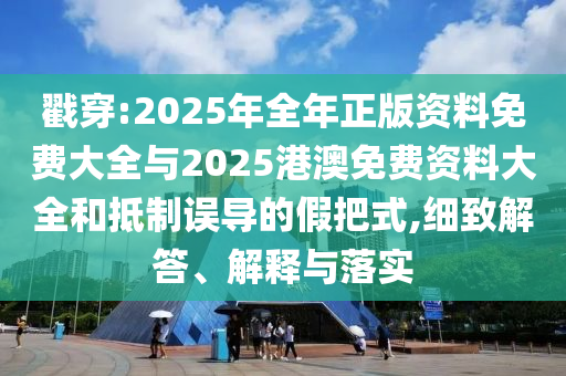 戳穿:2025年全年正版資料免費大全與2025港澳免費資料大全和抵制誤導的假把式,細致解答、解釋與落實