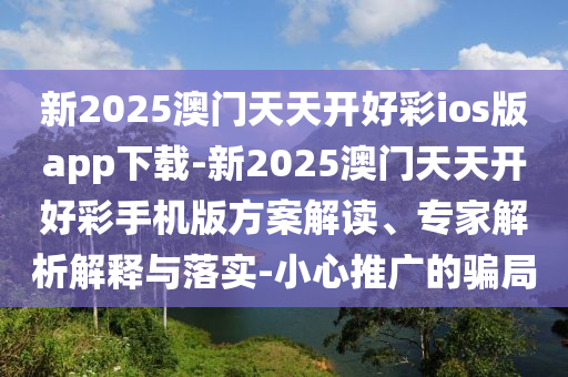 新2025澳門天天開好彩ios版app下載-新2025澳門天天開好彩手機版方案解讀、專家解析解釋與落實-小心推廣的騙局