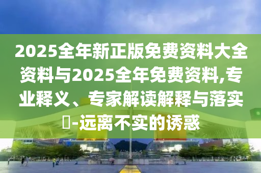 2025全年新正版免費資料大全資料與2025全年免費資料,專業(yè)釋義、專家解讀解釋與落實?-遠離不實的誘惑