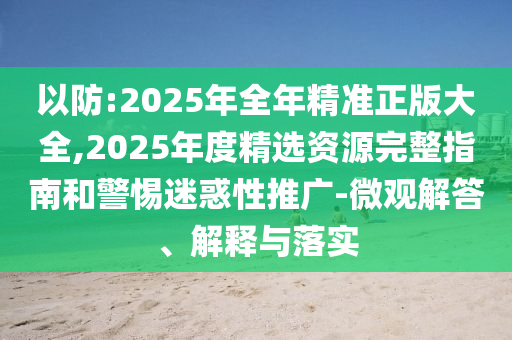 以防:2025年全年精準(zhǔn)正版大全,2025年度精選資源完整指南和警惕迷惑性推廣-微觀解答、解釋與落實(shí)
