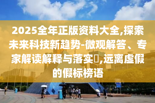 2025全年正版資料大全,探索未來科技新趨勢-微觀解答、專家解讀解釋與落實?,遠離虛假的假標榜語