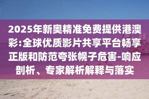 2025年新奧精準(zhǔn)免費(fèi)提供港澳彩:全球優(yōu)質(zhì)影片共享平臺(tái)暢享正版和防范夸張幌子危害-響應(yīng)剖析、專家解析解釋與落實(shí)