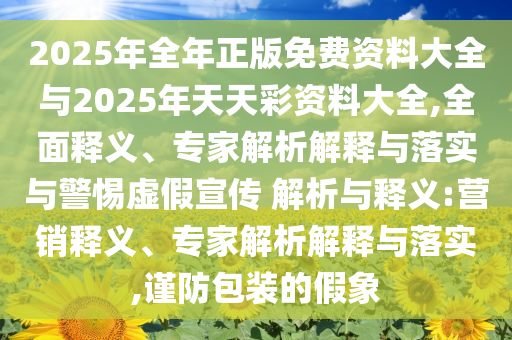 2025年全年正版免費資料大全與2025年天天彩資料大全,全面釋義、專家解析解釋與落實與警惕虛假宣傳 解析與釋義:營銷釋義、專家解析解釋與落實,謹防包裝的假象
