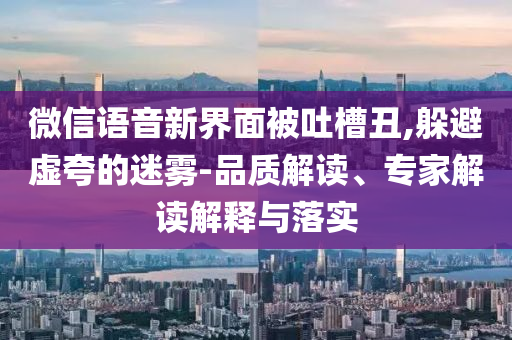 微信語(yǔ)音新界面被吐槽丑,躲避虛夸的迷霧-品質(zhì)解讀、專家解讀解釋與落實(shí)