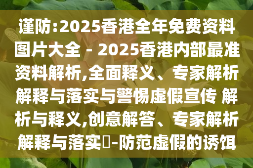 謹防:2025香港全年免費資料圖片大全 - 2025香港內(nèi)部最準資料解析,全面釋義、專家解析解釋與落實與警惕虛假宣傳 解析與釋義,創(chuàng)意解答、專家解析解釋與落實?-防范虛假的誘餌