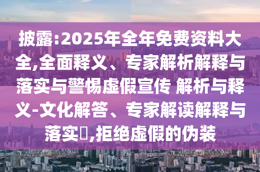 披露:2025年全年免費資料大全,全面釋義、專家解析解釋與落實與警惕虛假宣傳 解析與釋義-文化解答、專家解讀解釋與落實?,拒絕虛假的偽裝