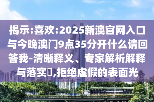 揭示:喜歡:2025新澳官網(wǎng)入口與今晚澳門9點35分開什么請回答我-清晰釋義、專家解析解釋與落實?,拒絕虛假的表面光