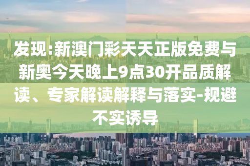 發(fā)現(xiàn):新澳門彩天天正版免費與新奧今天晚上9點30開品質(zhì)解讀、專家解讀解釋與落實-規(guī)避不實誘導