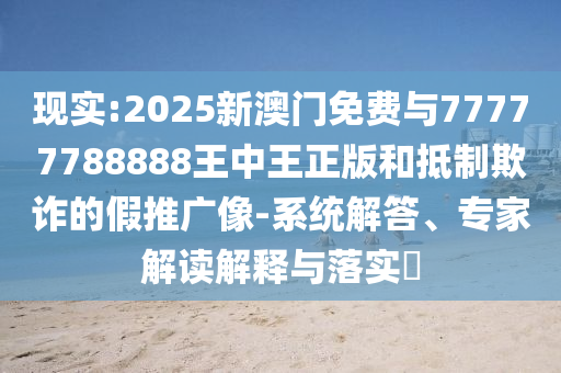 現(xiàn)實:2025新澳門免費與77777788888王中王正版和抵制欺詐的假推廣像-系統(tǒng)解答、專家解讀解釋與落實?