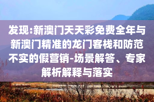 發(fā)現(xiàn):新澳門天天彩免費(fèi)全年與新澳門精準(zhǔn)的龍門客棧和防范不實(shí)的假營銷-場(chǎng)景解答、專家解析解釋與落實(shí)