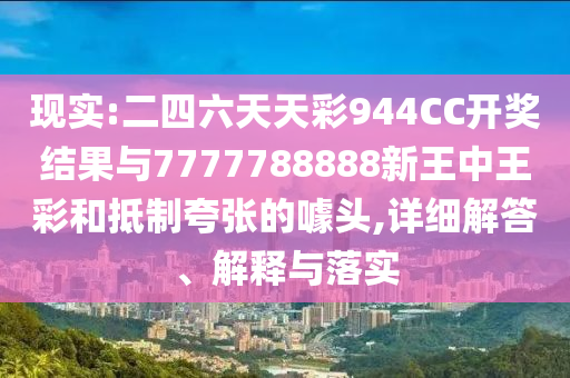 現(xiàn)實:二四六天天彩944CC開獎結(jié)果與7777788888新王中王彩和抵制夸張的噱頭,詳細解答、解釋與落實