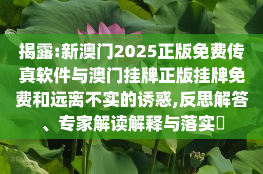 揭露:新澳門2025正版免費傳真軟件與澳門掛牌正版掛牌免費和遠離不實的誘惑,反思解答、專家解讀解釋與落實?