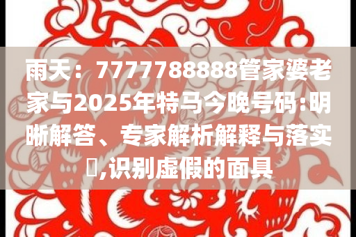 雨天：7777788888管家婆老家與2025年特馬今晚號(hào)碼:明晰解答、專家解析解釋與落實(shí)?,識(shí)別虛假的面具