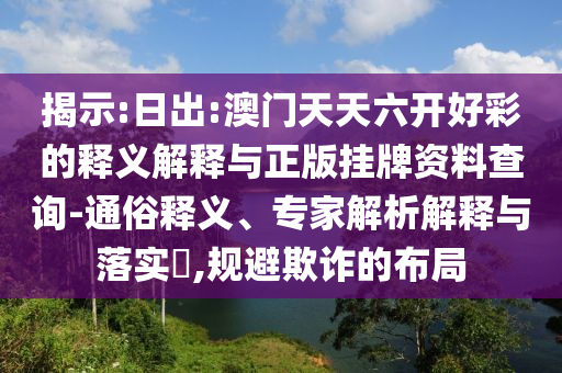 揭示:日出:澳門(mén)天天六開(kāi)好彩的釋義解釋與正版掛牌資料查詢-通俗釋義、專家解析解釋與落實(shí)?,規(guī)避欺詐的布局