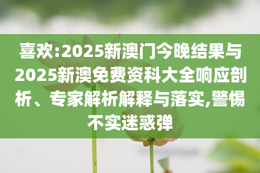 喜歡:2025新澳門(mén)今晚結(jié)果與2025新澳免費(fèi)資科大全響應(yīng)剖析、專家解析解釋與落實(shí),警惕不實(shí)迷惑彈