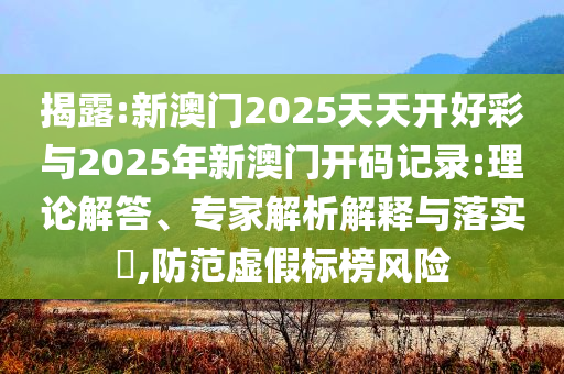 揭露:新澳門(mén)2025天天開(kāi)好彩與2025年新澳門(mén)開(kāi)碼記錄:理論解答、專家解析解釋與落實(shí)?,防范虛假標(biāo)榜風(fēng)險(xiǎn)