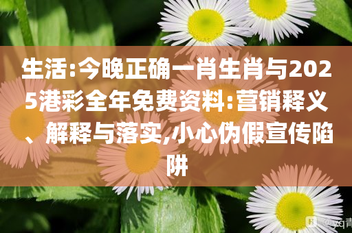生活:今晚正確一肖生肖與2025港彩全年免費(fèi)資料:營(yíng)銷(xiāo)釋義、解釋與落實(shí),小心偽假宣傳陷阱