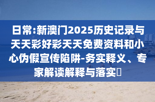 日常:新澳門2025歷史記錄與天天彩好彩天天免費資料和小心偽假宣傳陷阱-務實釋義、專家解讀解釋與落實?
