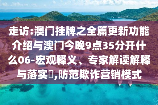 走訪:澳門掛牌之全篇更新功能介紹與澳門今晚9點35分開什么06-宏觀釋義、專家解讀解釋與落實?,防范欺詐營銷模式
