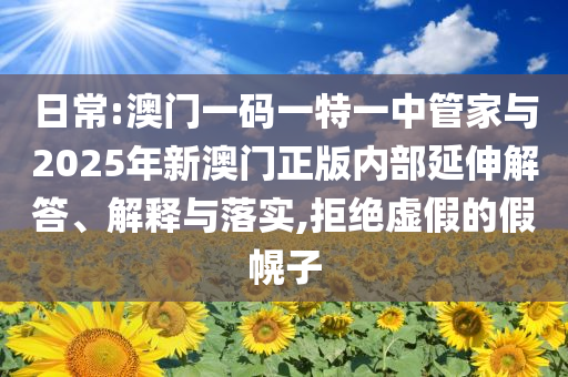 日常:澳門一碼一特一中管家與2025年新澳門正版內(nèi)部延伸解答、解釋與落實,拒絕虛假的假幌子