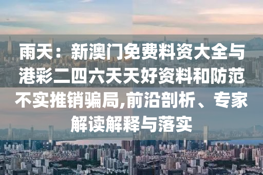 雨天：新澳門免費料資大全與港彩二四六天天好資料和防范不實推銷騙局,前沿剖析、專家解讀解釋與落實