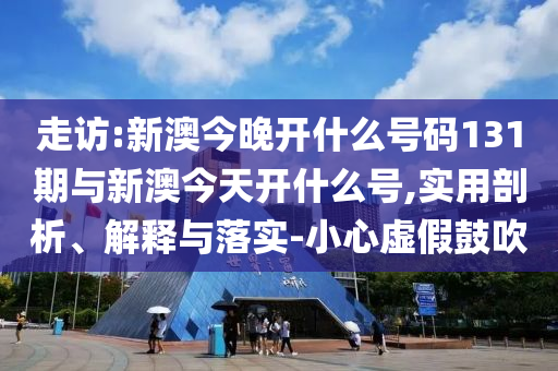 走訪:新澳今晚開(kāi)什么號(hào)碼131期與新澳今天開(kāi)什么號(hào),實(shí)用剖析、解釋與落實(shí)-小心虛假鼓吹