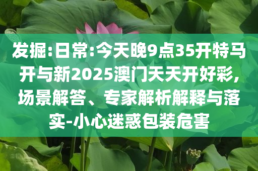 發(fā)掘:日常:今天晚9點(diǎn)35開特馬開與新2025澳門天天開好彩,場景解答、專家解析解釋與落實(shí)-小心迷惑包裝危害