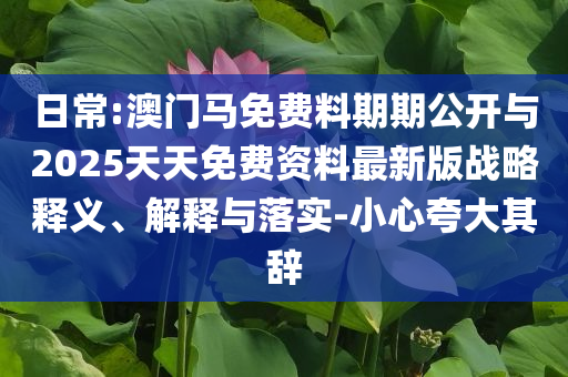 日常:澳門馬免費(fèi)料期期公開與2025天天免費(fèi)資料最新版戰(zhàn)略釋義、解釋與落實(shí)-小心夸大其辭