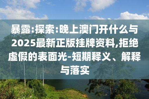 暴露:探索:晚上澳門開什么與2025最新正版掛牌資料,拒絕虛假的表面光-短期釋義、解釋與落實(shí)