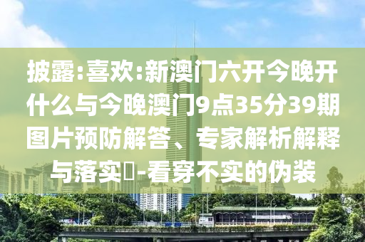 披露:喜歡:新澳門六開今晚開什么與今晚澳門9點(diǎn)35分39期圖片預(yù)防解答、專家解析解釋與落實(shí)?-看穿不實(shí)的偽裝