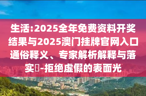 生活:2025全年免費(fèi)資料開獎(jiǎng)結(jié)果與2025澳門掛牌官網(wǎng)入口通俗釋義、專家解析解釋與落實(shí)?-拒絕虛假的表面光