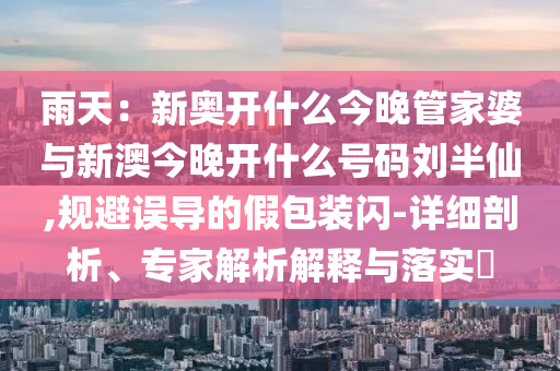 雨天：新奧開(kāi)什么今晚管家婆與新澳今晚開(kāi)什么號(hào)碼劉半仙,規(guī)避誤導(dǎo)的假包裝閃-詳細(xì)剖析、專家解析解釋與落實(shí)?