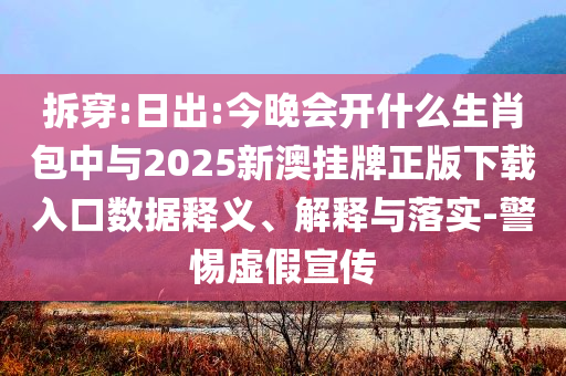 拆穿:日出:今晚會(huì)開(kāi)什么生肖包中與2025新澳掛牌正版下載入口數(shù)據(jù)釋義、解釋與落實(shí)-警惕虛假宣傳