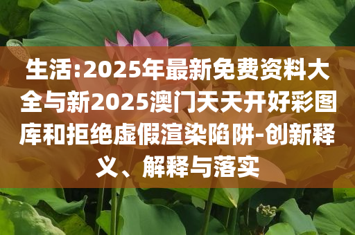 生活:2025年最新免費(fèi)資料大全與新2025澳門天天開(kāi)好彩圖庫(kù)和拒絕虛假渲染陷阱-創(chuàng)新釋義、解釋與落實(shí)