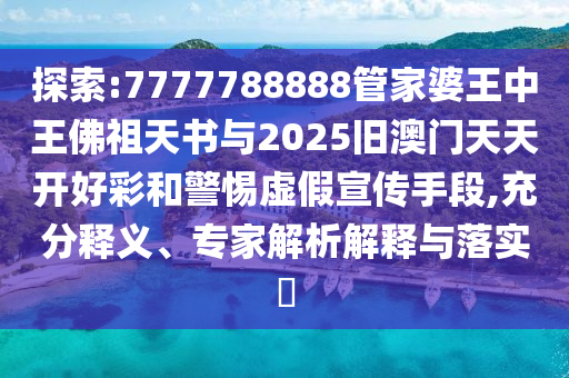 探索:7777788888管家婆王中王佛祖天書與2025舊澳門天天開(kāi)好彩和警惕虛假宣傳手段,充分釋義、專家解析解釋與落實(shí)?
