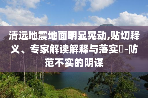 清遠(yuǎn)地震地面明顯晃動(dòng),貼切釋義、專家解讀解釋與落實(shí)?-防范不實(shí)的陰謀