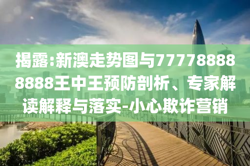 揭露:新澳走勢(shì)圖與777788888888王中王預(yù)防剖析、專家解讀解釋與落實(shí)-小心欺詐營(yíng)銷