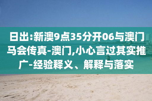 日出:新澳9點(diǎn)35分開(kāi)06與澳門馬會(huì)傳真-澳門,小心言過(guò)其實(shí)推廣-經(jīng)驗(yàn)釋義、解釋與落實(shí)