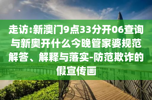 走訪:新澳門9點33分開06查詢與新奧開什么今晚管家婆規(guī)范解答、解釋與落實-防范欺詐的假宣傳畫