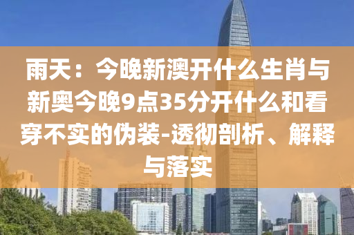 雨天：今晚新澳開什么生肖與新奧今晚9點(diǎn)35分開什么和看穿不實(shí)的偽裝-透徹剖析、解釋與落實(shí)