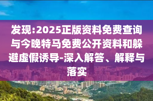 發(fā)現(xiàn):2025正版資料免費(fèi)查詢與今晚特馬免費(fèi)公開資料和躲避虛假誘導(dǎo)-深入解答、解釋與落實(shí)